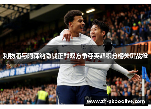 利物浦与阿森纳激战正酣双方争夺英超积分榜关键战役