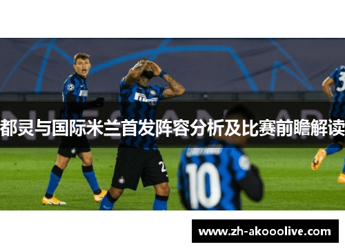 都灵与国际米兰首发阵容分析及比赛前瞻解读