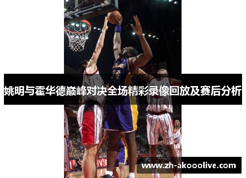姚明与霍华德巅峰对决全场精彩录像回放及赛后分析